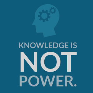 Knowledge is NOT Power